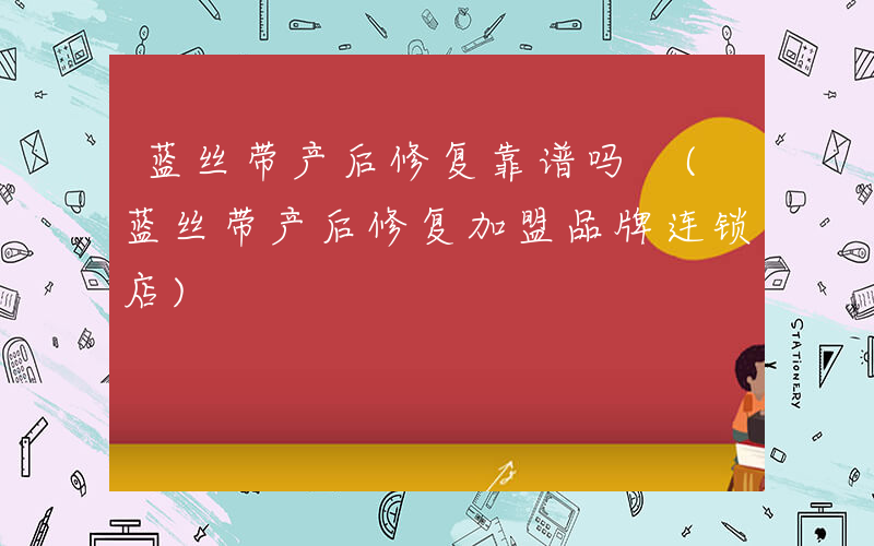 蓝丝带产后修复靠谱吗 (蓝丝带产后修复加盟品牌连锁店)